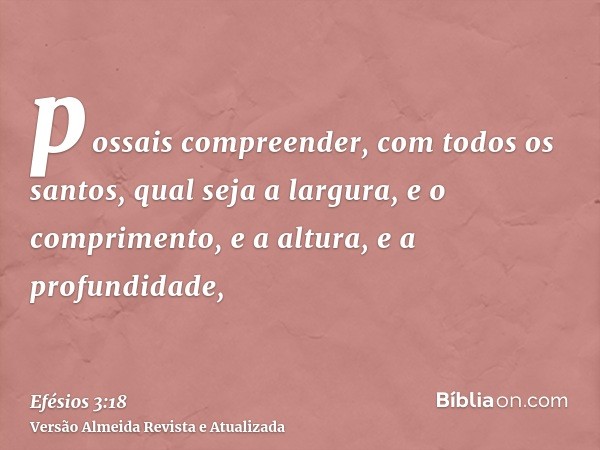 possais compreender, com todos os santos, qual seja a largura, e o comprimento, e a altura, e a profundidade,