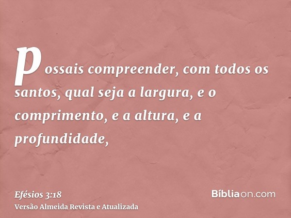 possais compreender, com todos os santos, qual seja a largura, e o comprimento, e a altura, e a profundidade,