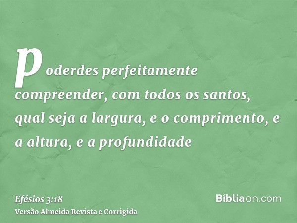 poderdes perfeitamente compreender, com todos os santos, qual seja a largura, e o comprimento, e a altura, e a profundidade