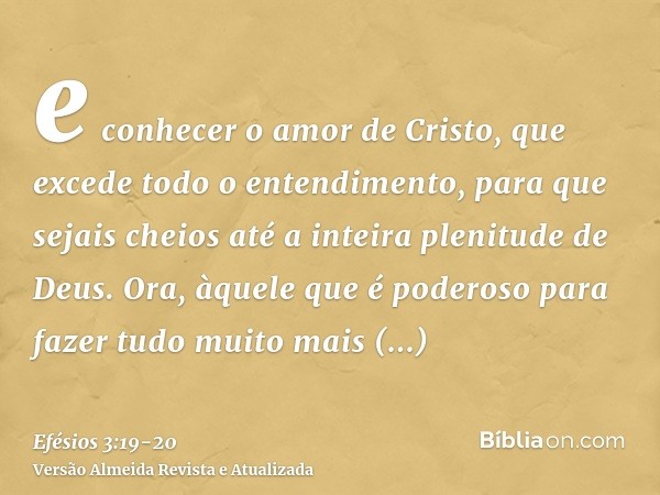 e conhecer o amor de Cristo, que excede todo o entendimento, para que sejais cheios até a inteira plenitude de Deus.Ora, àquele que é poderoso para fazer tudo m