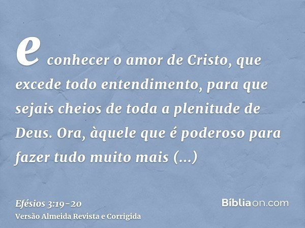 e conhecer o amor de Cristo, que excede todo entendimento, para que sejais cheios de toda a plenitude de Deus.Ora, àquele que é poderoso para fazer tudo muito m
