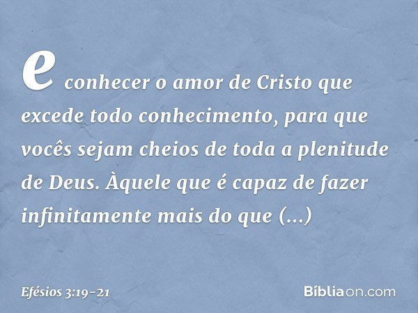 e conhecer o amor de Cristo que excede todo conhecimento, para que vocês sejam cheios de toda a plenitude de Deus. Àquele que é capaz de fazer infinitamente mai