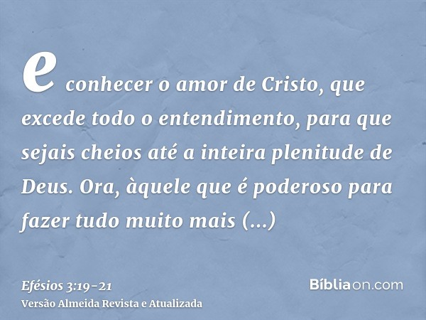 e conhecer o amor de Cristo, que excede todo o entendimento, para que sejais cheios até a inteira plenitude de Deus.Ora, àquele que é poderoso para fazer tudo m