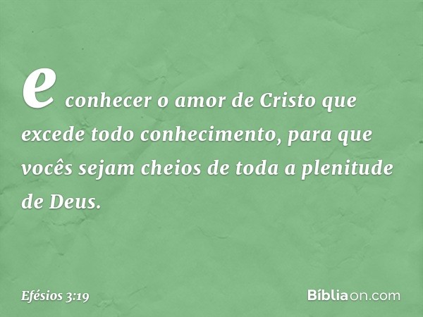 e conhecer o amor de Cristo que excede todo conhecimento, para que vocês sejam cheios de toda a plenitude de Deus. -- Efésios 3:19