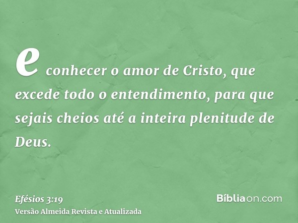 e conhecer o amor de Cristo, que excede todo o entendimento, para que sejais cheios até a inteira plenitude de Deus.