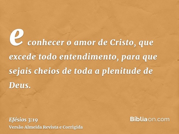e conhecer o amor de Cristo, que excede todo entendimento, para que sejais cheios de toda a plenitude de Deus.