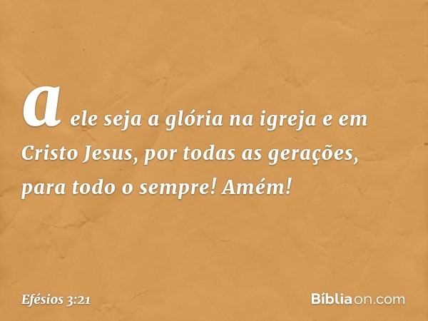 a ele seja a glória na igreja e em Cristo Jesus, por todas as gerações, para todo o sempre! Amém! -- Efésios 3:21