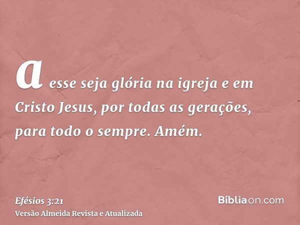 a esse seja glória na igreja e em Cristo Jesus, por todas as gerações, para todo o sempre. Amém.