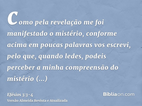 como pela revelação me foi manifestado o mistério, conforme acima em poucas palavras vos escrevi,pelo que, quando ledes, podeis perceber a minha compreensão do 