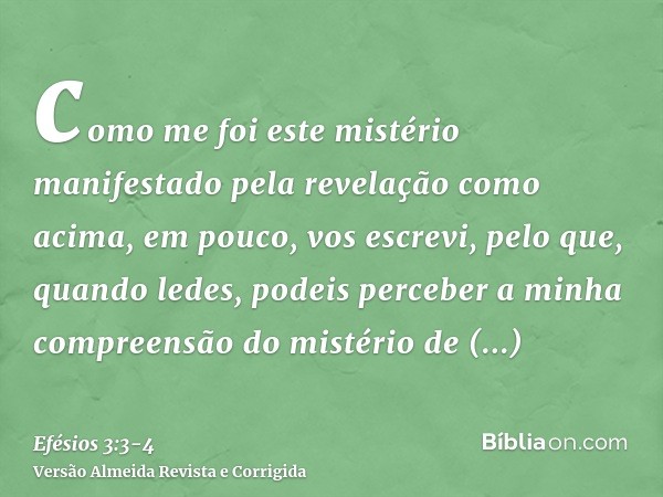 como me foi este mistério manifestado pela revelação como acima, em pouco, vos escrevi,pelo que, quando ledes, podeis perceber a minha compreensão do mistério d