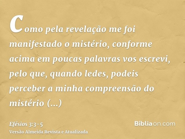 como pela revelação me foi manifestado o mistério, conforme acima em poucas palavras vos escrevi,pelo que, quando ledes, podeis perceber a minha compreensão do