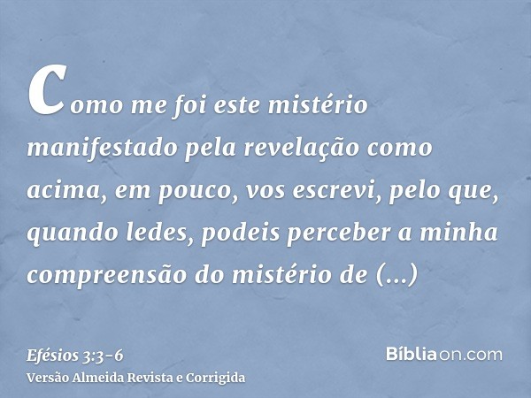 como me foi este mistério manifestado pela revelação como acima, em pouco, vos escrevi,pelo que, quando ledes, podeis perceber a minha compreensão do mistério d