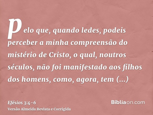 pelo que, quando ledes, podeis perceber a minha compreensão do mistério de Cristo,o qual, noutros séculos, não foi manifestado aos filhos dos homens, como, agor