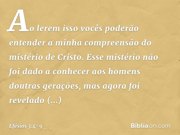 Ao lerem isso vocês poderão entender a minha compreensão do mistério de Cristo. Esse mistério não foi dado a conhecer aos homens doutras gerações, mas agora foi