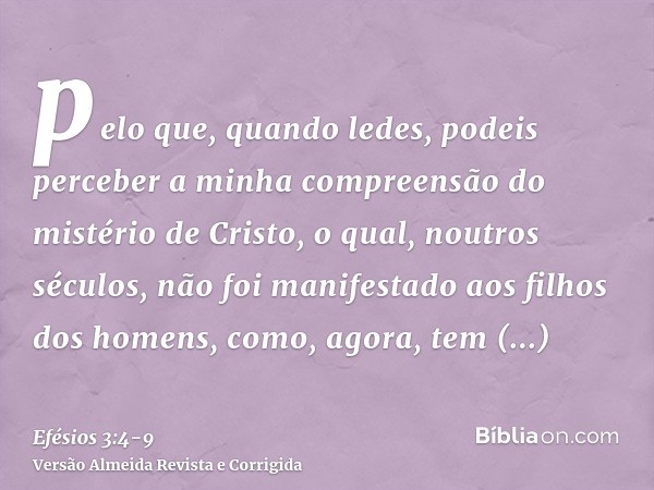 pelo que, quando ledes, podeis perceber a minha compreensão do mistério de Cristo,o qual, noutros séculos, não foi manifestado aos filhos dos homens, como, agor