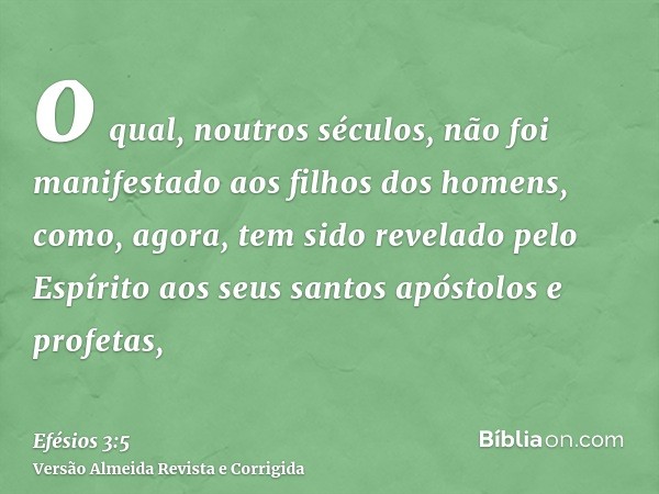 o qual, noutros séculos, não foi manifestado aos filhos dos homens, como, agora, tem sido revelado pelo Espírito aos seus santos apóstolos e profetas,