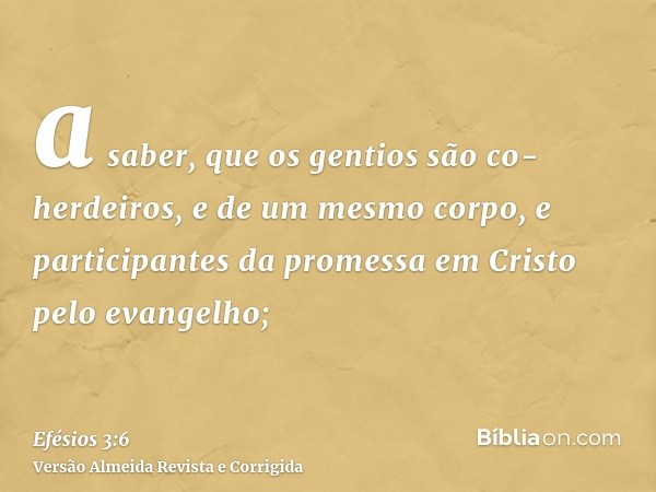 a saber, que os gentios são co-herdeiros, e de um mesmo corpo, e participantes da promessa em Cristo pelo evangelho;