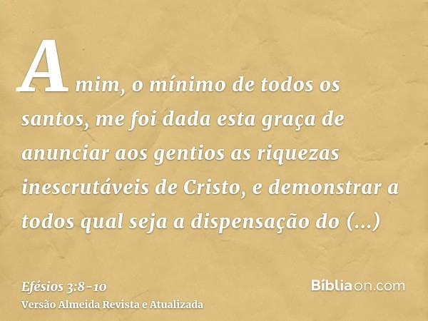 A mim, o mínimo de todos os santos, me foi dada esta graça de anunciar aos gentios as riquezas inescrutáveis de Cristo,e demonstrar a todos qual seja a dispensa