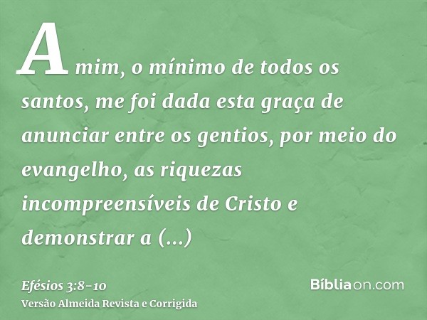 A mim, o mínimo de todos os santos, me foi dada esta graça de anunciar entre os gentios, por meio do evangelho, as riquezas incompreensíveis de Cristoe demonstr