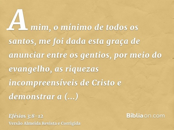 A mim, o mínimo de todos os santos, me foi dada esta graça de anunciar entre os gentios, por meio do evangelho, as riquezas incompreensíveis de Cristoe demonstr