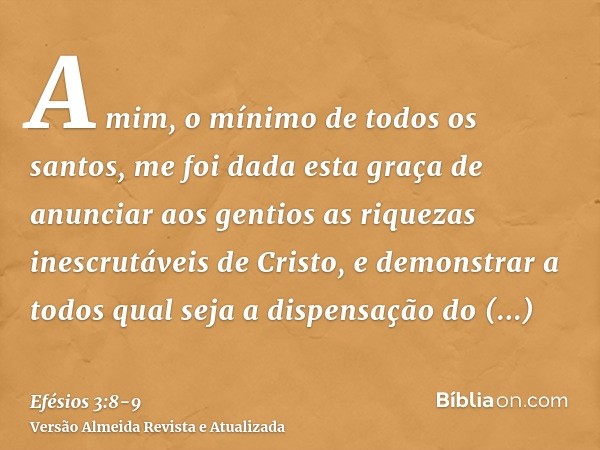 A mim, o mínimo de todos os santos, me foi dada esta graça de anunciar aos gentios as riquezas inescrutáveis de Cristo,e demonstrar a todos qual seja a dispensa