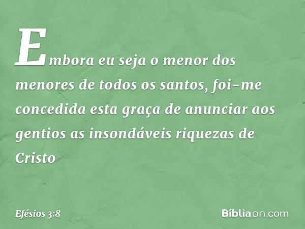 Embora eu seja o menor dos menores de todos os santos, foi-me concedida esta graça de anunciar aos gentios as insondáveis riquezas de Cristo -- Efésios 3:8