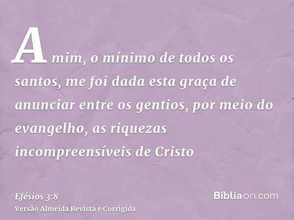 A mim, o mínimo de todos os santos, me foi dada esta graça de anunciar entre os gentios, por meio do evangelho, as riquezas incompreensíveis de Cristo