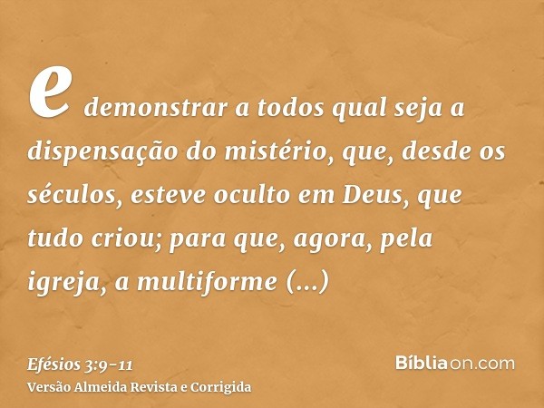 e demonstrar a todos qual seja a dispensação do mistério, que, desde os séculos, esteve oculto em Deus, que tudo criou;para que, agora, pela igreja, a multiform