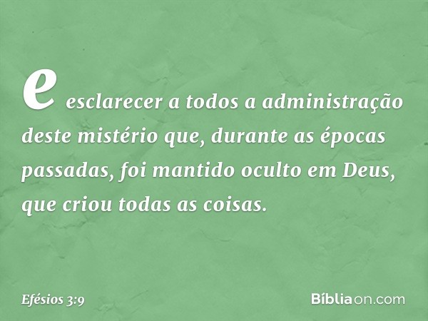 e esclarecer a todos a administração deste mistério que, durante as épocas passadas, foi mantido oculto em Deus, que criou todas as coisas. -- Efésios 3:9