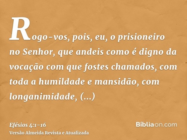 Rogo-vos, pois, eu, o prisioneiro no Senhor, que andeis como é digno da vocação com que fostes chamados,com toda a humildade e mansidão, com longanimidade, supo