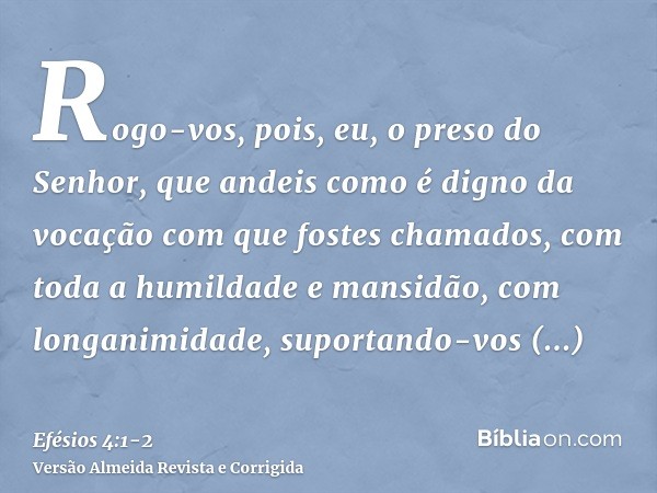 Rogo-vos, pois, eu, o preso do Senhor, que andeis como é digno da vocação com que fostes chamados,com toda a humildade e mansidão, com longanimidade, suportando