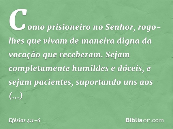 Como prisioneiro no Senhor, rogo-lhes que vivam de maneira digna da vocação que receberam. Sejam completamente humildes e dóceis, e sejam pacientes, suportando 