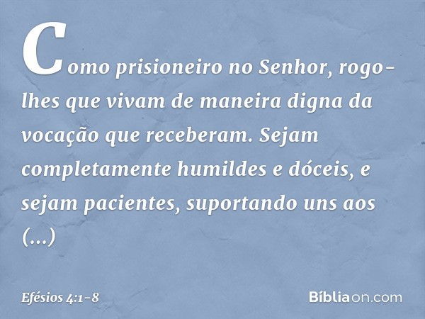 Como prisioneiro no Senhor, rogo-lhes que vivam de maneira digna da vocação que receberam. Sejam completamente humildes e dóceis, e sejam pacientes, suportando