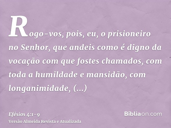 Rogo-vos, pois, eu, o prisioneiro no Senhor, que andeis como é digno da vocação com que fostes chamados,com toda a humildade e mansidão, com longanimidade, supo