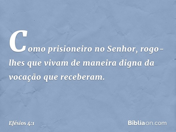 Como prisioneiro no Senhor, rogo-lhes que vivam de maneira digna da vocação que receberam. -- Efésios 4:1