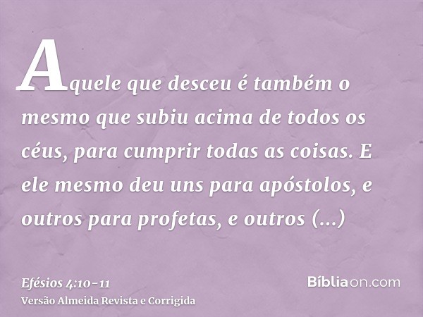 Aquele que desceu é também o mesmo que subiu acima de todos os céus, para cumprir todas as coisas.E ele mesmo deu uns para apóstolos, e outros para profetas, e 