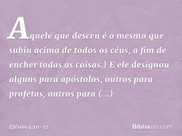 Aquele que desceu é o mesmo que subiu acima de todos os céus, a fim de encher todas as coisas.) E ele designou alguns para apóstolos, outros para profetas, outr