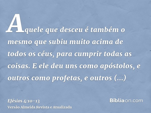 Aquele que desceu é também o mesmo que subiu muito acima de todos os céus, para cumprir todas as coisas.E ele deu uns como apóstolos, e outros como profetas, e 