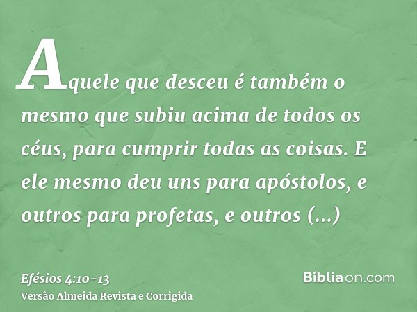 Aquele que desceu é também o mesmo que subiu acima de todos os céus, para cumprir todas as coisas.E ele mesmo deu uns para apóstolos, e outros para profetas, e 