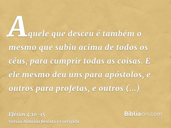 Aquele que desceu é também o mesmo que subiu acima de todos os céus, para cumprir todas as coisas.E ele mesmo deu uns para apóstolos, e outros para profetas, e 