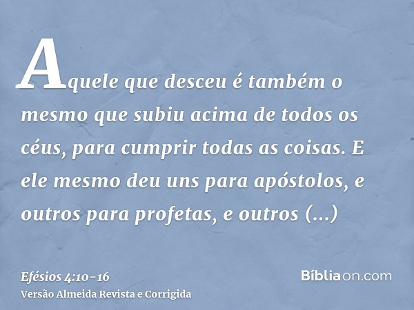 Aquele que desceu é também o mesmo que subiu acima de todos os céus, para cumprir todas as coisas.E ele mesmo deu uns para apóstolos, e outros para profetas, e 