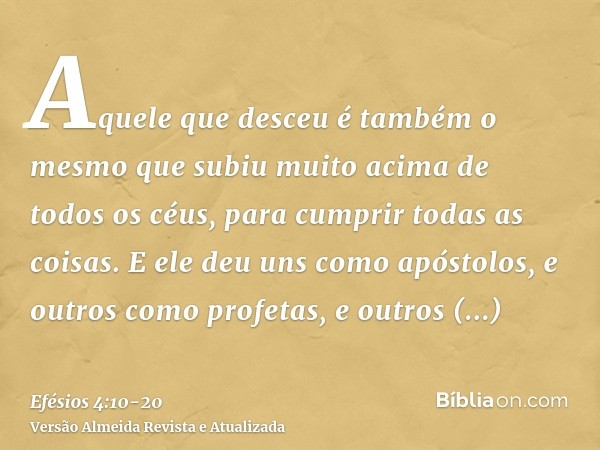 Aquele que desceu é também o mesmo que subiu muito acima de todos os céus, para cumprir todas as coisas.E ele deu uns como apóstolos, e outros como profetas, e 