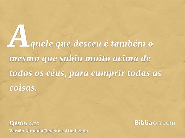 Aquele que desceu é também o mesmo que subiu muito acima de todos os céus, para cumprir todas as coisas.