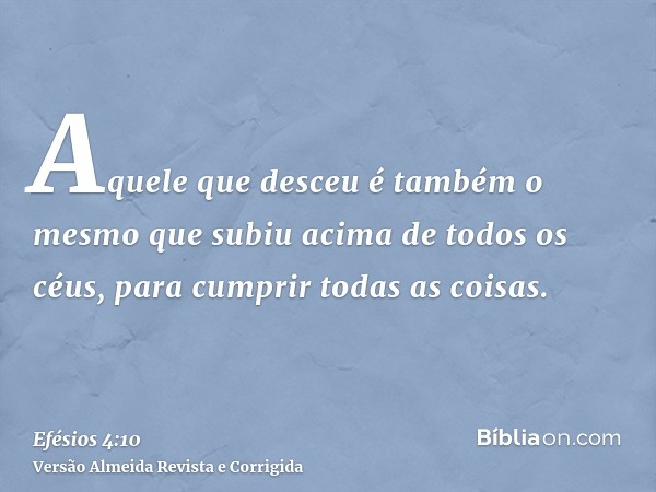 Aquele que desceu é também o mesmo que subiu acima de todos os céus, para cumprir todas as coisas.