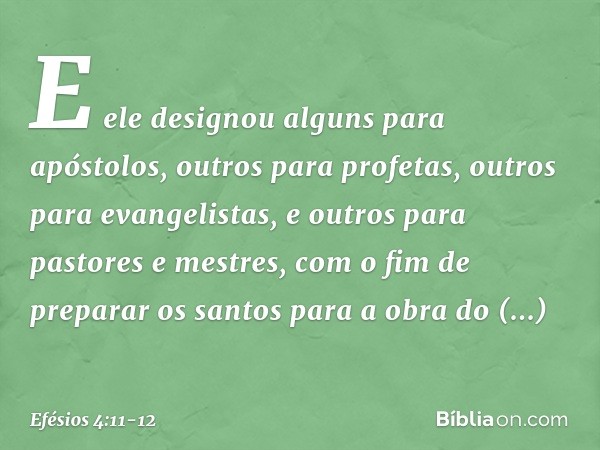 E ele designou alguns para apóstolos, outros para profetas, outros para evangelistas, e outros para pastores e mestres, com o fim de preparar os santos para a o