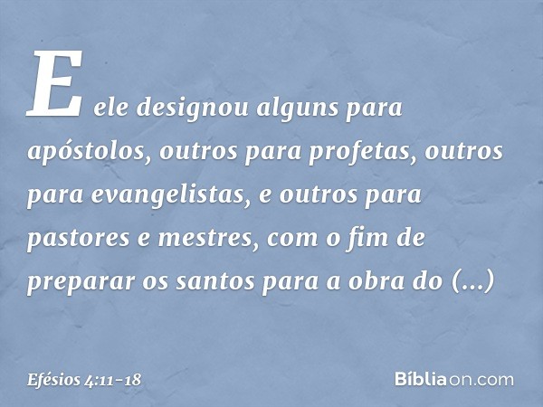 E ele designou alguns para apóstolos, outros para profetas, outros para evangelistas, e outros para pastores e mestres, com o fim de preparar os santos para a o