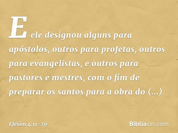 E ele designou alguns para apóstolos, outros para profetas, outros para evangelistas, e outros para pastores e mestres, com o fim de preparar os santos para a o