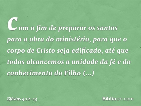 com o fim de preparar os santos para a obra do ministério, para que o corpo de Cristo seja edificado, até que todos alcancemos a unidade da fé e do conhecimento