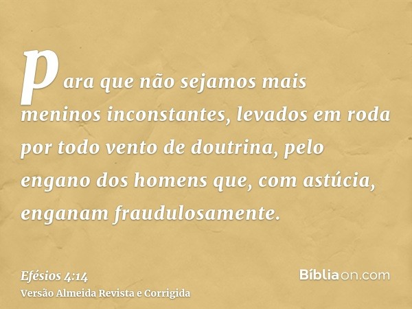 para que não sejamos mais meninos inconstantes, levados em roda por todo vento de doutrina, pelo engano dos homens que, com astúcia, enganam fraudulosamente.