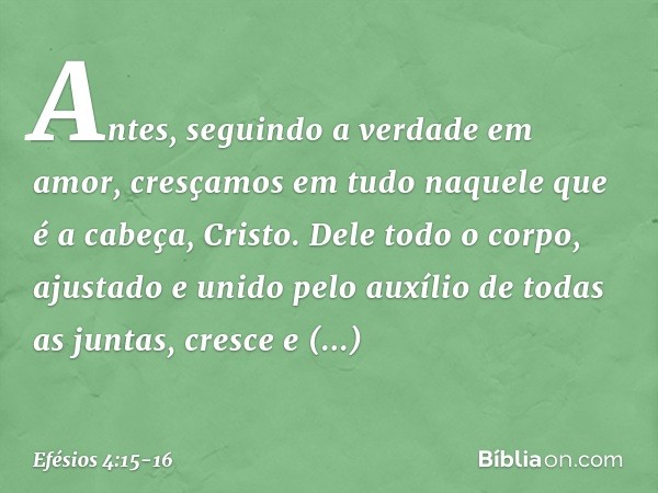 Antes, seguindo a verdade em amor, cresçamos em tudo naquele que é a cabeça, Cristo. Dele todo o corpo, ajustado e unido pelo auxílio de todas as juntas, cresce